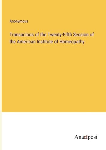 Cover image for Transacions of the Twenty-Fifth Session of the American Institute of Homeopathy