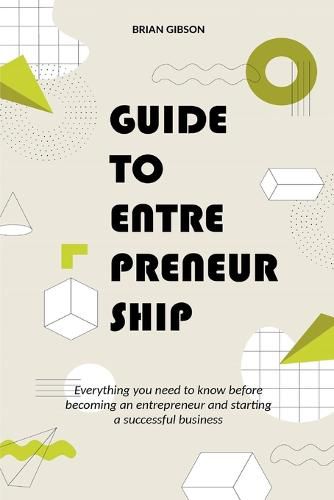 Guide to Entrepreneurship Everything you Need to Know Before Becoming an Entrepreneur and Starting a Successful Business