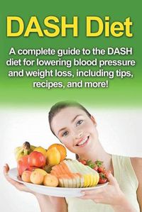 Cover image for DASH Diet: A Complete Guide to the Dash Diet for Lowering Blood Pressure and Weight Loss, Including Tips, Recipes, and More!