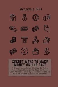 Cover image for Secret Ways to Make Money Online Fast: A Transforming Guide On How To Make Money From Home Using Your Skills To Work At Home. Step By Step Instructions To Build An Online Sustainable Business