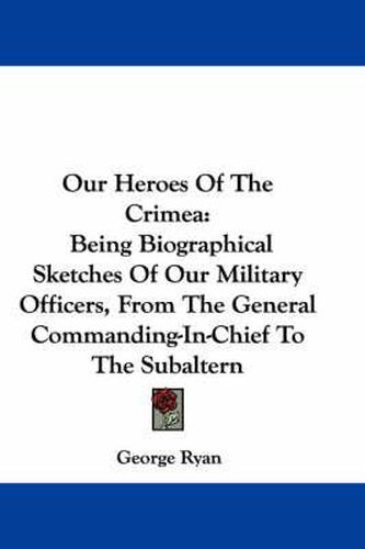 Cover image for Our Heroes of the Crimea: Being Biographical Sketches of Our Military Officers, from the General Commanding-In-Chief to the Subaltern