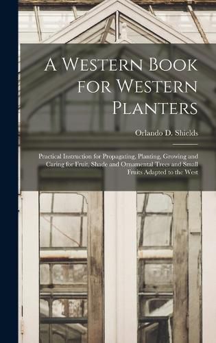 Cover image for A Western Book for Western Planters; Practical Instruction for Propagating, Planting, Growing and Caring for Fruit, Shade and Ornamental Trees and Small Fruits Adapted to the West