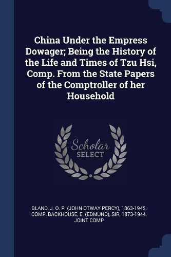 Cover image for China Under the Empress Dowager; Being the History of the Life and Times of Tzu Hsi, Comp. from the State Papers of the Comptroller of Her Household