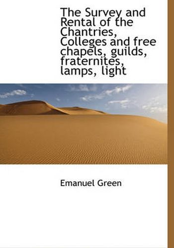 Cover image for The Survey and Rental of the Chantries, Colleges and Free Chapels, Guilds, Fraternites, Lamps, Light