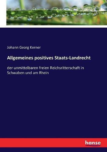 Cover image for Allgemeines positives Staats-Landrecht: der unmittelbaren freien Reichsritterschaft in Schwaben und am Rhein