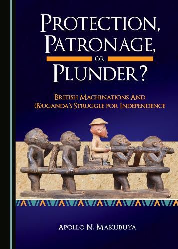 Cover image for Protection, Patronage, or Plunder? British Machinations and (B)uganda's Struggle for Independence