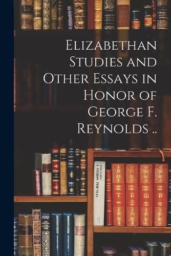 Elizabethan Studies and Other Essays in Honor of George F. Reynolds ..