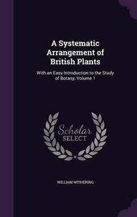 Cover image for A Systematic Arrangement of British Plants: With an Easy Introduction to the Study of Botany, Volume 1