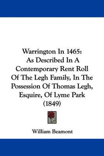 Cover image for Warrington in 1465: As Described in a Contemporary Rent Roll of the Legh Family, in the Possession of Thomas Legh, Esquire, of Lyme Park (1849)