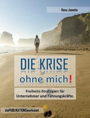 Cover image for DIE KRISE, ohne mich!: Freiheits-Strategien fur Unternehmer, Fuhrungskrafte und engagierte Arbeitnehmer.