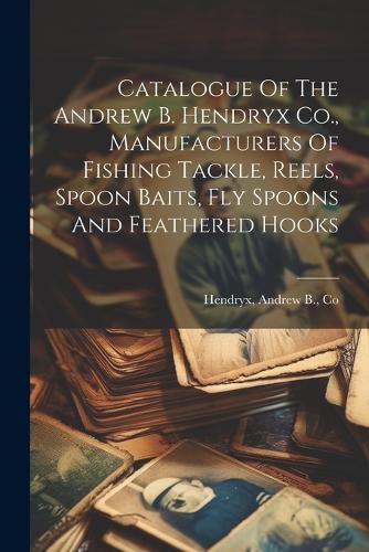 Cover image for Catalogue Of The Andrew B. Hendryx Co., Manufacturers Of Fishing Tackle, Reels, Spoon Baits, Fly Spoons And Feathered Hooks