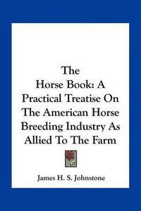 Cover image for The Horse Book: A Practical Treatise on the American Horse Breeding Industry as Allied to the Farm