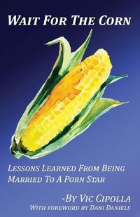 Cover image for Wait For The Corn: Lessons Learned From Being Married To A Porn Star