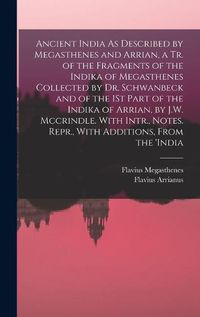 Cover image for Ancient India As Described by Megasthenes and Arrian, a Tr. of the Fragments of the Indika of Megasthenes Collected by Dr. Schwanbeck and of the 1St Part of the Indika of Arrian, by J.W. Mccrindle. With Intr., Notes. Repr., With Additions, From the 'india