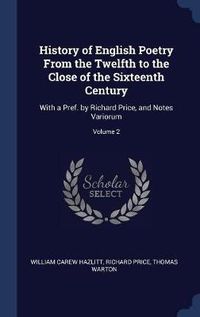 Cover image for History of English Poetry from the Twelfth to the Close of the Sixteenth Century: With a Pref. by Richard Price, and Notes Variorum; Volume 2