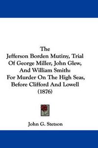 Cover image for The Jefferson Borden Mutiny, Trial of George Miller, John Glew, and William Smith: For Murder on the High Seas, Before Clifford and Lowell (1876)