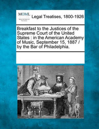 Breakfast to the Justices of the Supreme Court of the United States: In the American Academy of Music, September 15, 1887 / By the Bar of Philadelphia.