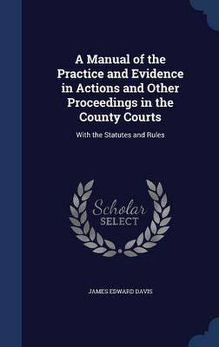 A Manual of the Practice and Evidence in Actions and Other Proceedings in the County Courts: With the Statutes and Rules