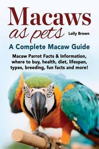 Cover image for Macaws as Pets: Macaw Parrot Facts & Information, where to buy, health, diet, lifespan, types, breeding, fun facts and more! A Complete Macaw Guide