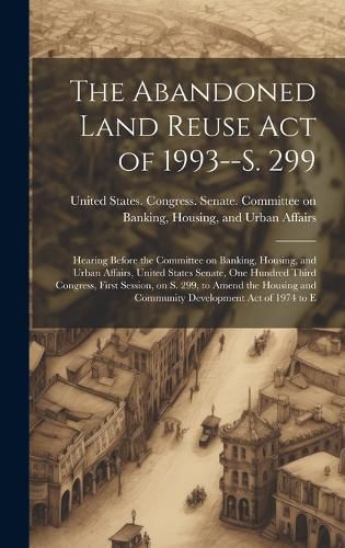 Cover image for The Abandoned Land Reuse Act of 1993--S. 299