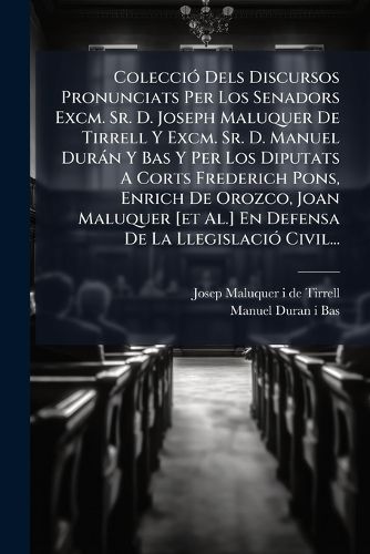 Cover image for Coleccio Dels Discursos Pronunciats Per Los Senadors Excm. Sr. D. Joseph Maluquer De Tirrell Y Excm. Sr. D. Manuel Duran Y Bas Y Per Los Diputats A Corts Frederich Pons, Enrich De Orozco, Joan Maluquer [et Al.] En Defensa De La Llegislacio Civil...