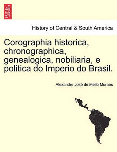 Cover image for Corographia historica, chronographica, genealogica, nobiliaria, e politica do Imperio do Brasil. Tomo I