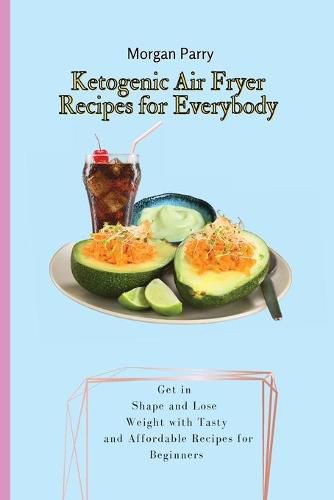 Cover image for Ketogenic Air Fryer Recipes for Everybody: Get in Shape and Lose Weight with Tasty and Affordable Recipes for Beginners