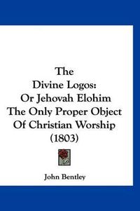 Cover image for The Divine Logos: Or Jehovah Elohim the Only Proper Object of Christian Worship (1803)