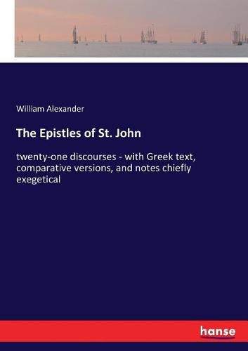 The Epistles of St. John: twenty-one discourses - with Greek text, comparative versions, and notes chiefly exegetical