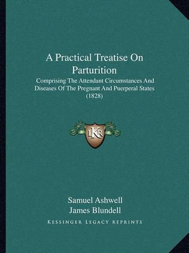 A Practical Treatise on Parturition: Comprising the Attendant Circumstances and Diseases of the Pregnant and Puerperal States (1828)