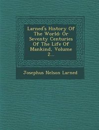 Cover image for Larned's History of the World: Or Seventy Centuries of the Life of Mankind, Volume 2...