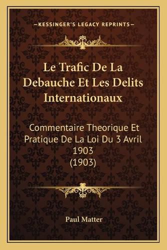 Cover image for Le Trafic de La Debauche Et Les Delits Internationaux: Commentaire Theorique Et Pratique de La Loi Du 3 Avril 1903 (1903)