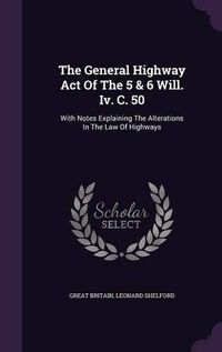 Cover image for The General Highway Act of the 5 & 6 Will. IV. C. 50: With Notes Explaining the Alterations in the Law of Highways