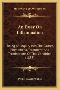 Cover image for An Essay on Inflammation: Being an Inquiry Into the Causes, Phenomena, Treatment, and Terminations of This Condition (1833)