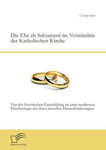 Cover image for Die Ehe als Sakrament im Verstandnis der Katholischen Kirche: Von der historischen Entwicklung zu einer modernen Ehetheologie mit ihren aktuellen Herausforderungen