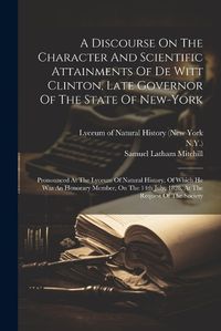 Cover image for A Discourse On The Character And Scientific Attainments Of De Witt Clinton, Late Governor Of The State Of New-york