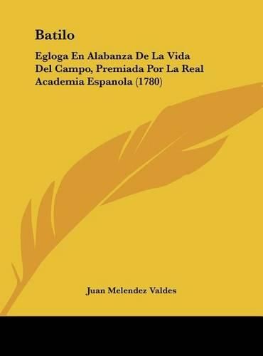 Batilo: Egloga En Alabanza de La Vida del Campo, Premiada Por La Real Academia Espanola (1780)