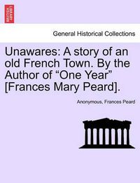 Cover image for Unawares: A Story of an Old French Town. by the Author of  One Year  [Frances Mary Peard].