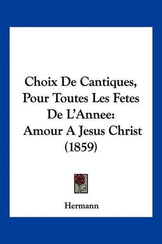 Cover image for Choix de Cantiques, Pour Toutes Les Fetes de L'Annee: Amour a Jesus Christ (1859)