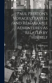 Cover image for Paul Preston's Voyages, travels and Remarkable Adventures As Related by Himself
