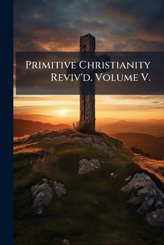Cover image for Primitive Christianity Reviv'd. Volume V.