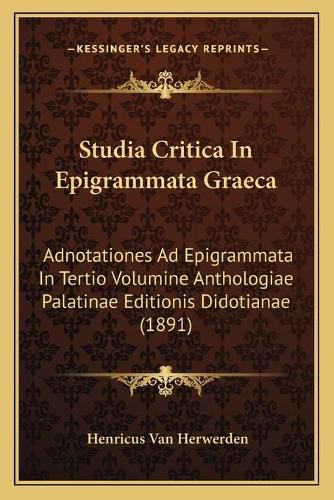 Studia Critica in Epigrammata Graeca: Adnotationes Ad Epigrammata in Tertio Volumine Anthologiae Palatinae Editionis Didotianae (1891)