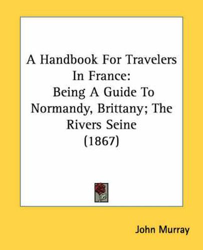 Cover image for A Handbook for Travelers in France: Being a Guide to Normandy, Brittany; The Rivers Seine (1867)