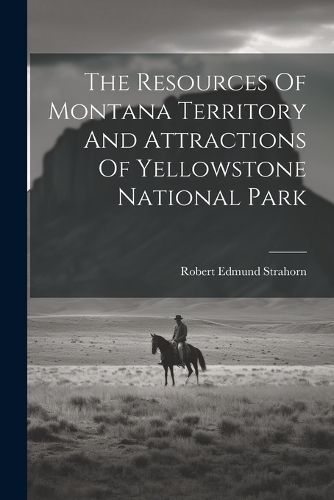 Cover image for The Resources Of Montana Territory And Attractions Of Yellowstone National Park