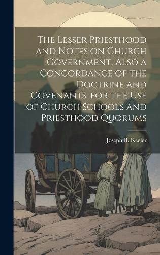 Cover image for The Lesser Priesthood and Notes on Church Government, Also a Concordance of the Doctrine and Covenants, for the use of Church Schools and Priesthood Quorums