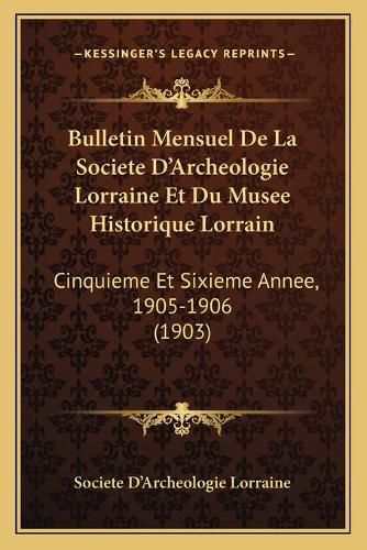 Bulletin Mensuel de La Societe D'Archeologie Lorraine Et Du Musee Historique Lorrain: Cinquieme Et Sixieme Annee, 1905-1906 (1903)