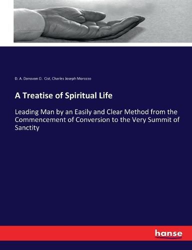 A Treatise of Spiritual Life: Leading Man by an Easily and Clear Method from the Commencement of Conversion to the Very Summit of Sanctity