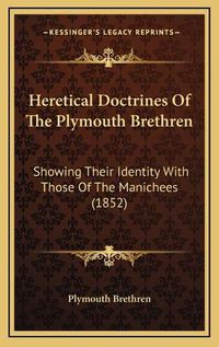 Cover image for Heretical Doctrines of the Plymouth Brethren: Showing Their Identity with Those of the Manichees (1852)