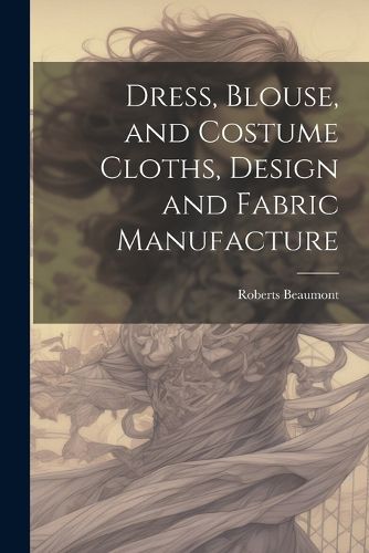 Cover image for Dress, Blouse, and Costume Cloths, Design and Fabric Manufacture