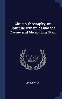 Cover image for Christo-Theosophy, Or, Spiritual Dynamics and the Divine and Miraculous Man